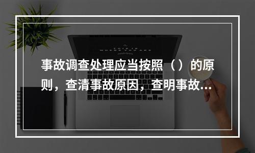 事故调查处理应当按照（ ）的原则，查清事故原因，查明事故性质