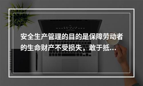 安全生产管理的目的是保障劳动者的生命财产不受损失，敢于抵制各