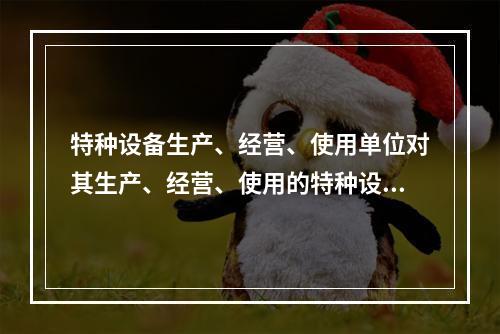 特种设备生产、经营、使用单位对其生产、经营、使用的特种设备应