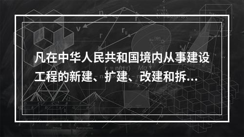 凡在中华人民共和国境内从事建设工程的新建、扩建、改建和拆除等