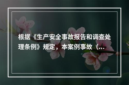 根据《生产安全事故报告和调查处理条例》规定，本案例事故（4人