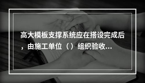 高大模板支撑系统应在搭设完成后，由施工单位（ ）组织验收。