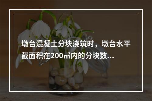 墩台混凝土分块浇筑时，墩台水平截面积在200㎡内的分块数量不