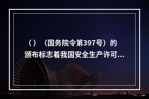 （ ）（国务院令第397号）的颁布标志着我国安全生产许可制度