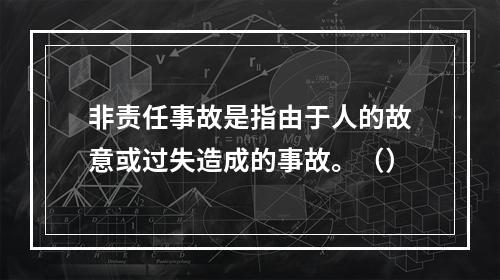 非责任事故是指由于人的故意或过失造成的事故。（）