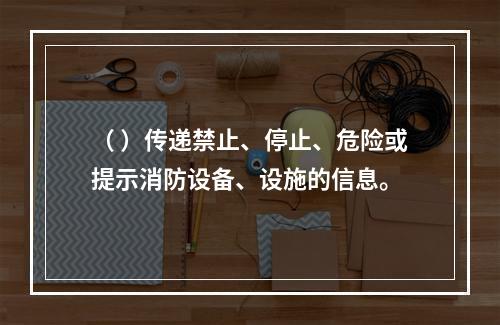 （ ）传递禁止、停止、危险或提示消防设备、设施的信息。