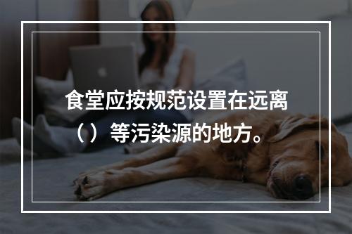 食堂应按规范设置在远离（ ）等污染源的地方。