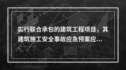 实行联合承包的建筑工程项目，其建筑施工安全事故应急预案应由承