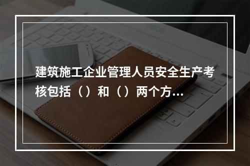 建筑施工企业管理人员安全生产考核包括（ ）和（ ）两个方面。