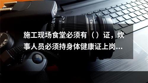 施工现场食堂必须有（ ）证，炊事人员必须持身体健康证上岗。