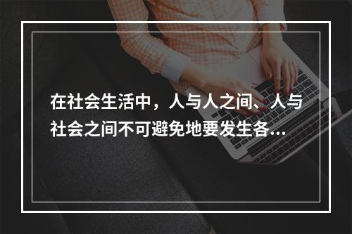 在社会生活中，人与人之间、人与社会之间不可避免地要发生各种矛