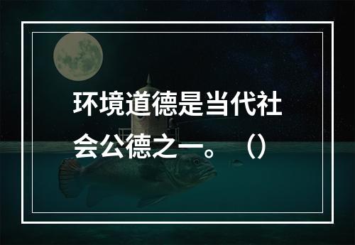 环境道德是当代社会公德之一。（）