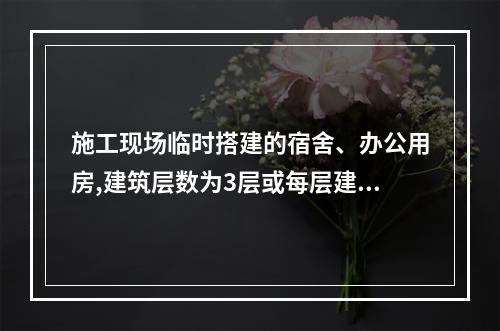 施工现场临时搭建的宿舍、办公用房,建筑层数为3层或每层建筑面