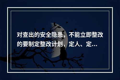 对查出的安全隐患，不能立即整改的要制定整改计划，定人、定措施