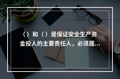 （ ）和（ ）是保证安全生产资金投人的主要责任人，必须履行保