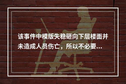 该事件中模版失稳砸向下层楼面并未造成人员伤亡，所以不必要过于