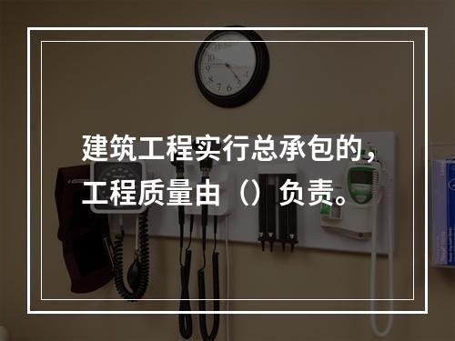 建筑工程实行总承包的，工程质量由（）负责。