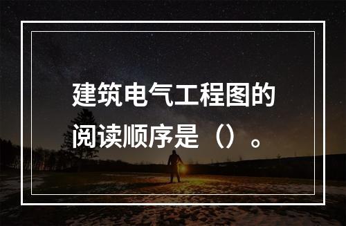 建筑电气工程图的阅读顺序是（）。