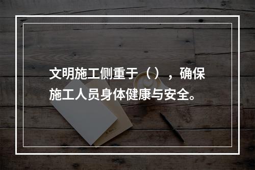 文明施工侧重于（ ），确保施工人员身体健康与安全。