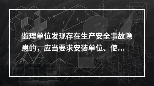 监理单位发现存在生产安全事故隐患的，应当要求安装单位、使用单