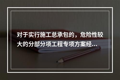 对于实行施工总承包的，危险性较大的分部分项工程专项方案经审核