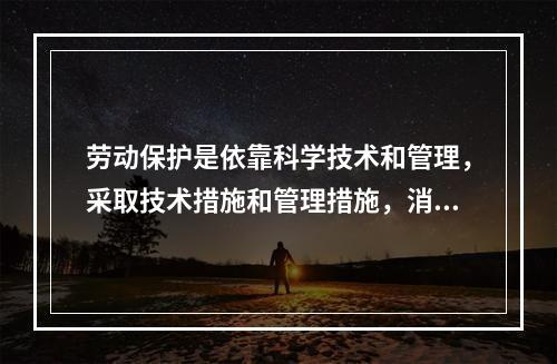 劳动保护是依靠科学技术和管理，采取技术措施和管理措施，消除生