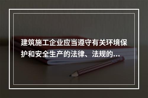 建筑施工企业应当遵守有关环境保护和安全生产的法律、法规的规定