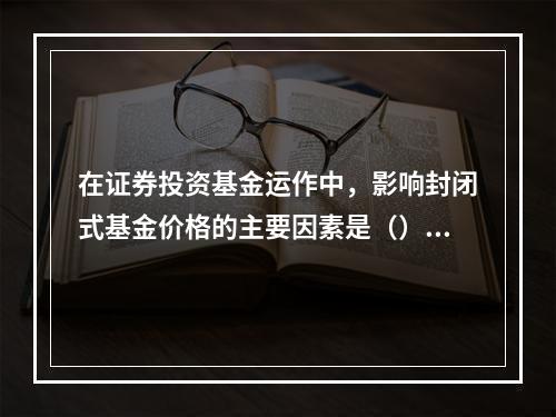 在证券投资基金运作中，影响封闭式基金价格的主要因素是（）。