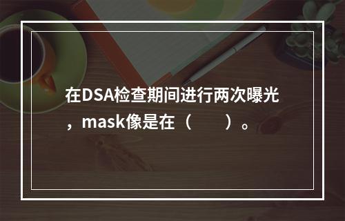 在DSA检查期间进行两次曝光，mask像是在（　　）。