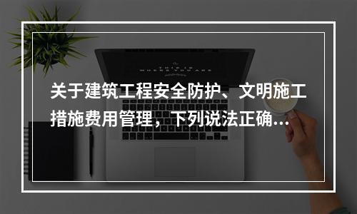 关于建筑工程安全防护、文明施工措施费用管理，下列说法正确的是