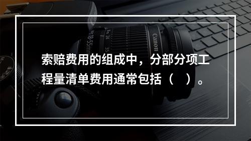 索赔费用的组成中，分部分项工程量清单费用通常包括（　）。