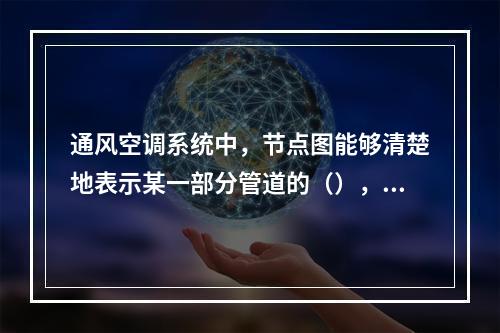 通风空调系统中，节点图能够清楚地表示某一部分管道的（），是对