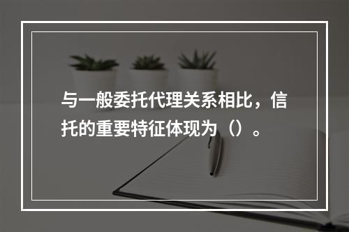 与一般委托代理关系相比，信托的重要特征体现为（）。