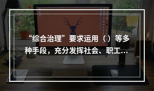 “综合治理”要求运用（ ）等多种手段，充分发挥社会、职工、舆