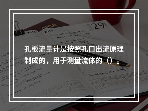 孔板流量计是按照孔口出流原理制成的，用于测量流体的（）。