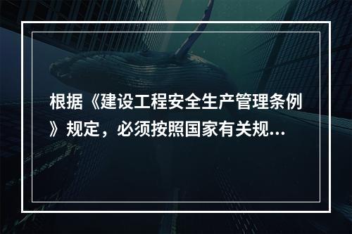 根据《建设工程安全生产管理条例》规定，必须按照国家有关规定经