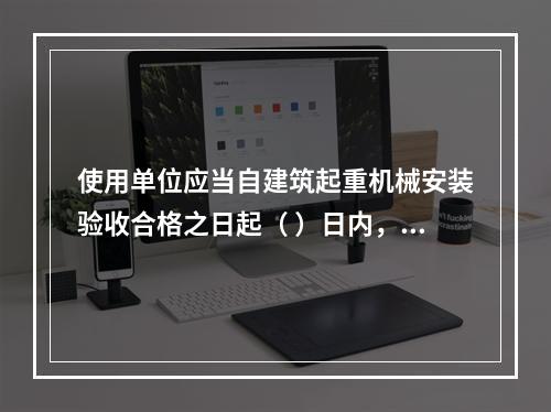 使用单位应当自建筑起重机械安装验收合格之日起（ ）日内，向工