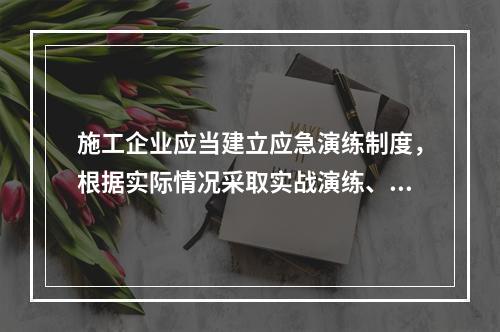 施工企业应当建立应急演练制度，根据实际情况采取实战演练、桌面