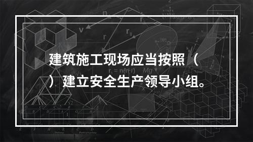 建筑施工现场应当按照（ ）建立安全生产领导小组。