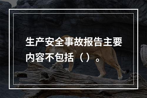 生产安全事故报告主要内容不包括（ ）。