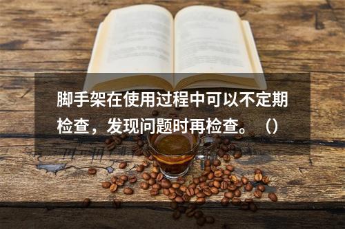 脚手架在使用过程中可以不定期检查，发现问题时再检查。（）