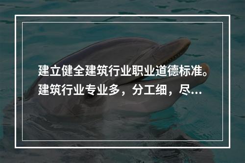 建立健全建筑行业职业道德标准。建筑行业专业多，分工细，尽管各