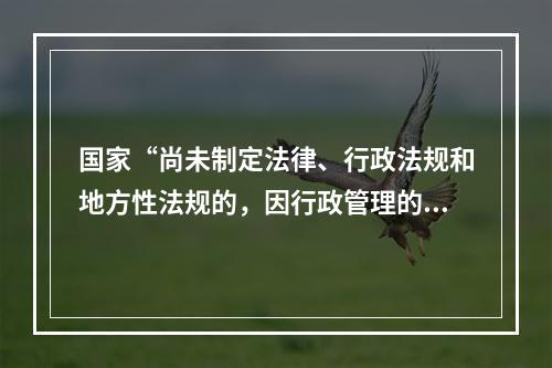 国家“尚未制定法律、行政法规和地方性法规的，因行政管理的需要