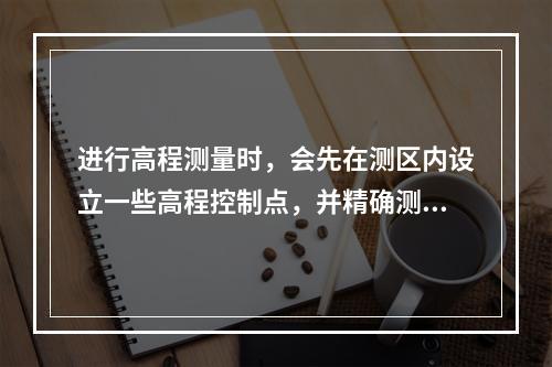 进行高程测量时，会先在测区内设立一些高程控制点，并精确测出它