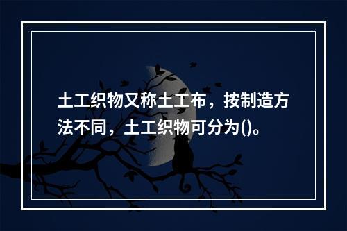 土工织物又称土工布，按制造方法不同，土工织物可分为()。