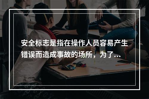 安全标志是指在操作人员容易产生错误而造成事故的场所，为了确保