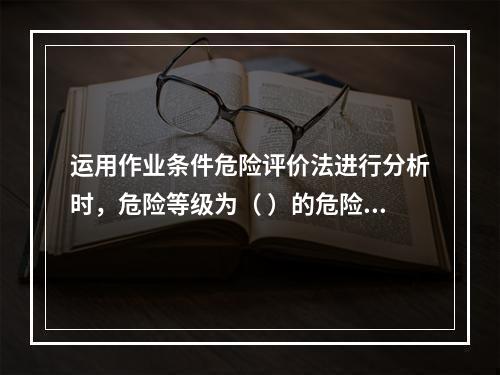 运用作业条件危险评价法进行分析时，危险等级为（ ）的危险源，