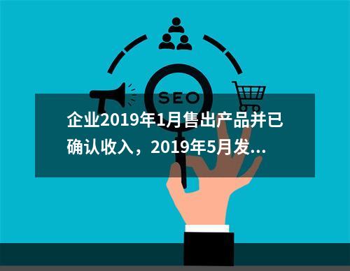 企业2019年1月售出产品并已确认收入，2019年5月发生销