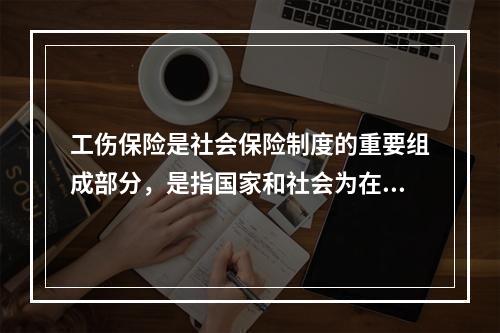 工伤保险是社会保险制度的重要组成部分，是指国家和社会为在生产