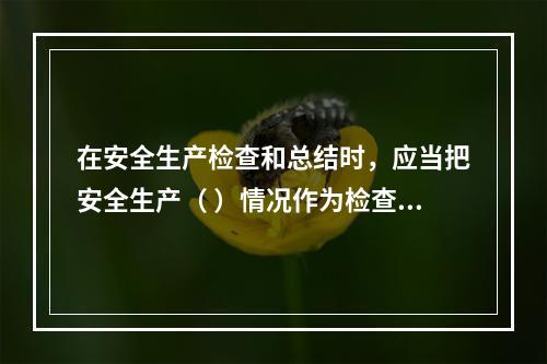 在安全生产检查和总结时，应当把安全生产（ ）情况作为检查和评